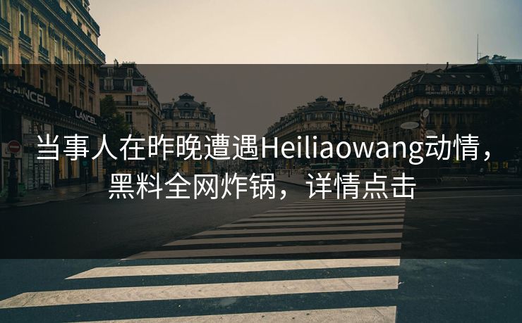 当事人在昨晚遭遇Heiliaowang动情，黑料全网炸锅，详情点击