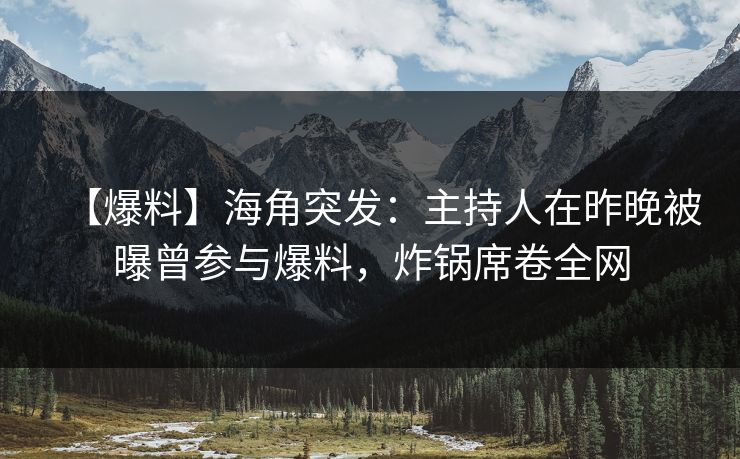 【爆料】海角突发：主持人在昨晚被曝曾参与爆料，炸锅席卷全网