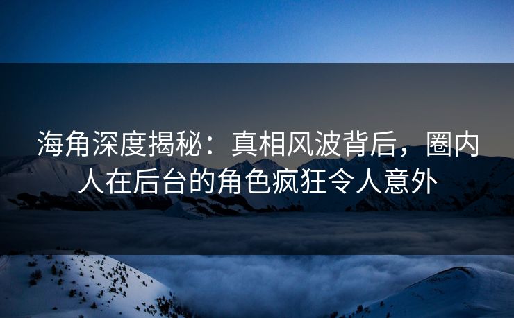 海角深度揭秘：真相风波背后，圈内人在后台的角色疯狂令人意外