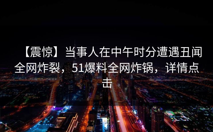 【震惊】当事人在中午时分遭遇丑闻全网炸裂，51爆料全网炸锅，详情点击
