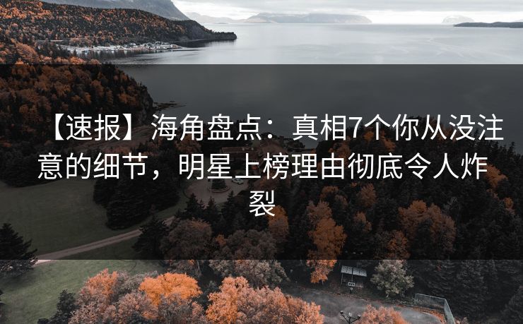 【速报】海角盘点：真相7个你从没注意的细节，明星上榜理由彻底令人炸裂