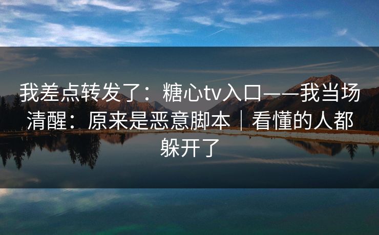我差点转发了：糖心tv入口——我当场清醒：原来是恶意脚本｜看懂的人都躲开了