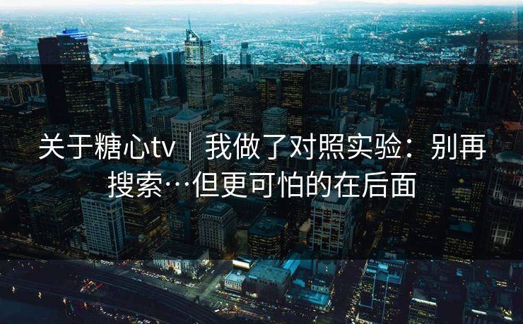 关于糖心tv｜我做了对照实验：别再搜索…但更可怕的在后面