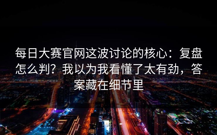 每日大赛官网这波讨论的核心：复盘怎么判？我以为我看懂了太有劲，答案藏在细节里