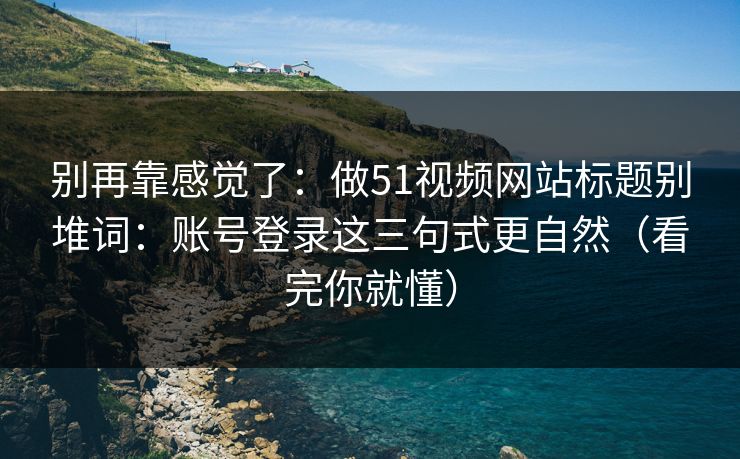别再靠感觉了：做51视频网站标题别堆词：账号登录这三句式更自然（看完你就懂）