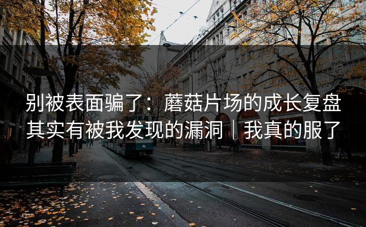 别被表面骗了：蘑菇片场的成长复盘其实有被我发现的漏洞｜我真的服了