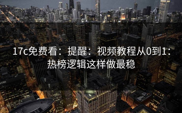 17c免费看：提醒：视频教程从0到1：热榜逻辑这样做最稳