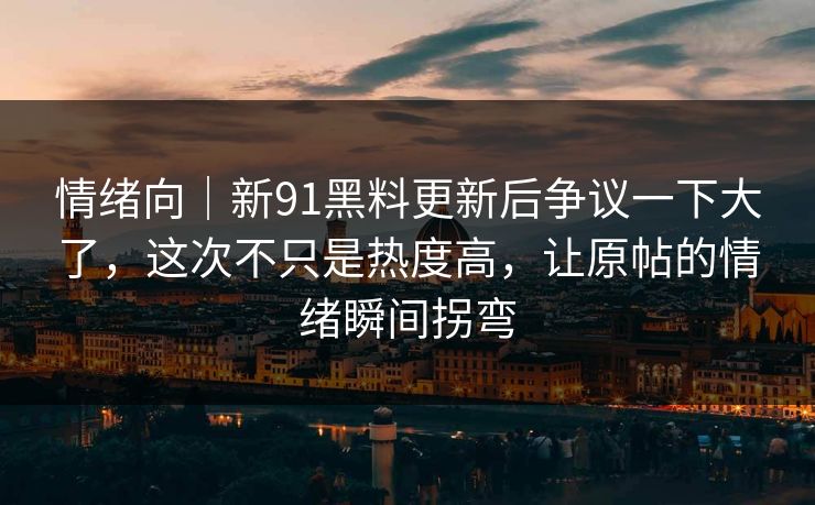 情绪向|新91黑料更新后争议一下大了,这次不只是热度高,让原帖的情绪瞬间拐弯 情绪向|新91黑料更新后争议一下大了,这次不只是热度高,让原帖的情绪瞬间拐弯
